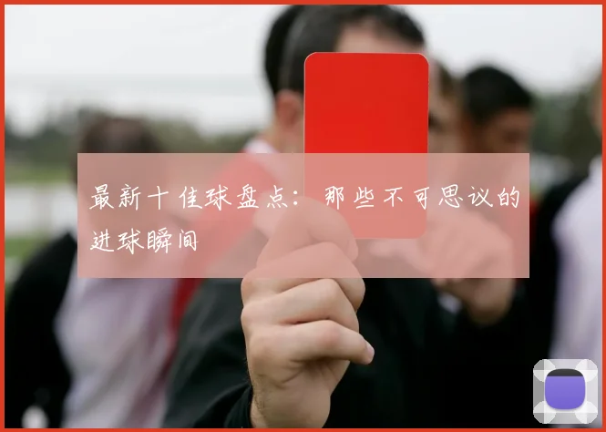 最新十佳球盘点：那些不可思议的进球瞬间