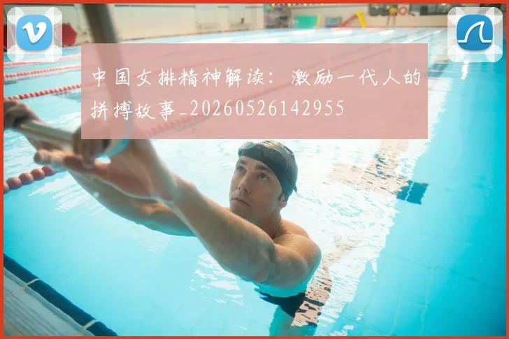 中国女排精神解读：激励一代人的拼搏故事_20260526142955