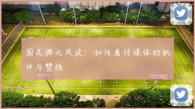 国足舆论风波:如何看待媒体的批评与赞扬