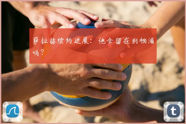 萨拉赫续约进展:他会留在利物浦吗?