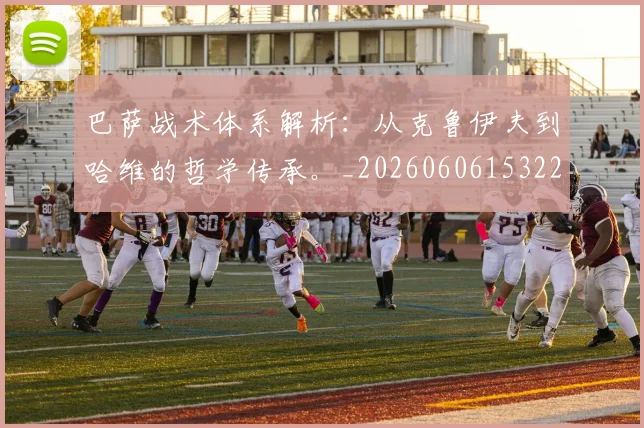 巴萨战术体系解析：从克鲁伊夫到哈维的哲学传承。_20260606153221
