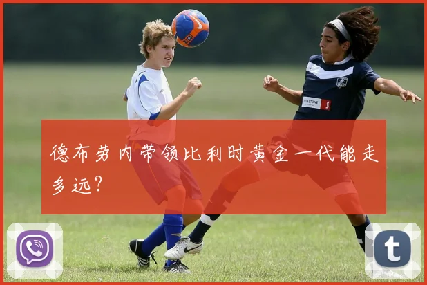 德布劳内带领比利时黄金一代能走多远？