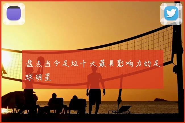 盘点当今足坛十大最具影响力的足球明星