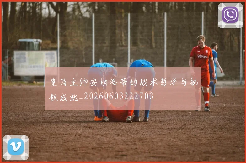 皇马主帅安切洛蒂的战术哲学与执教成就_20260603222703