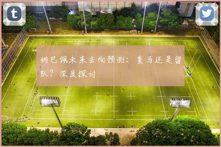姆巴佩未来去向预测：皇马还是留队？深度探讨
