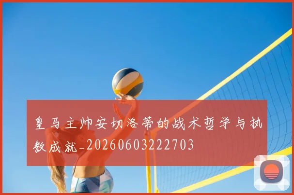 皇马主帅安切洛蒂的战术哲学与执教成就_20260603222703