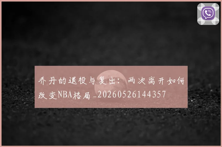 乔丹的退役与复出：两次离开如何改变NBA格局_20260526144357