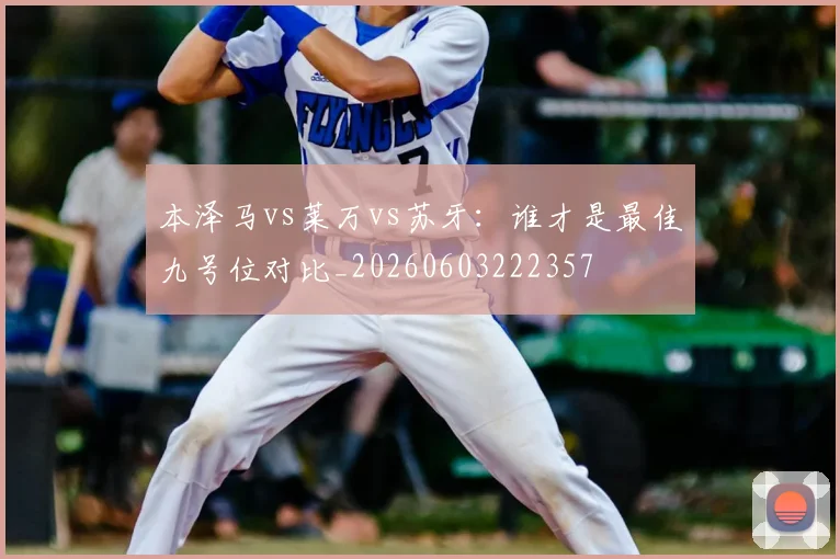 本泽马vs莱万vs苏牙：谁才是最佳九号位对比_20260603222357