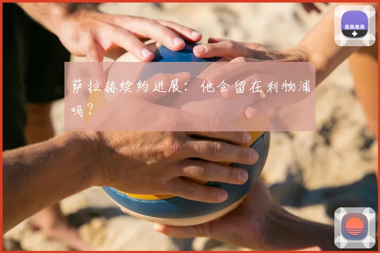 萨拉赫续约进展：他会留在利物浦吗？