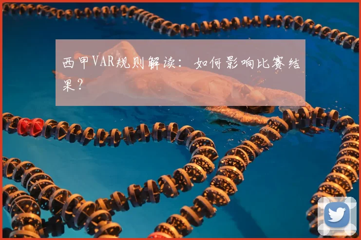 西甲VAR规则解读：如何影响比赛结果？