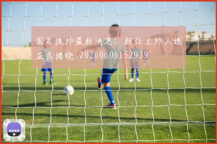 国足换帅最新消息：新任主帅人选正式揭晓_20260606152939
