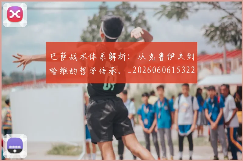 巴萨战术体系解析:从克鲁伊夫到哈维的哲学传承。_20260606153221
