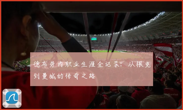 德布劳内职业生涯全记录：从根克到曼城的传奇之路