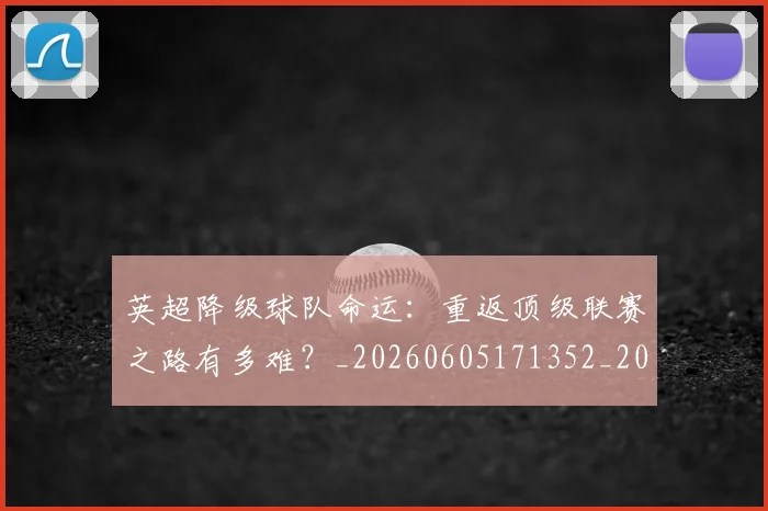 英超降级球队命运：重返顶级联赛之路有多难？_20260605171352_20260702175143