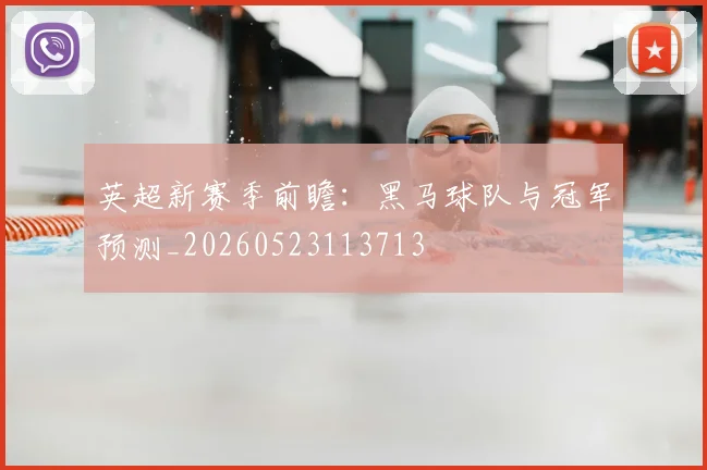 英超新赛季前瞻:黑马球队与冠军预测_20260523113713