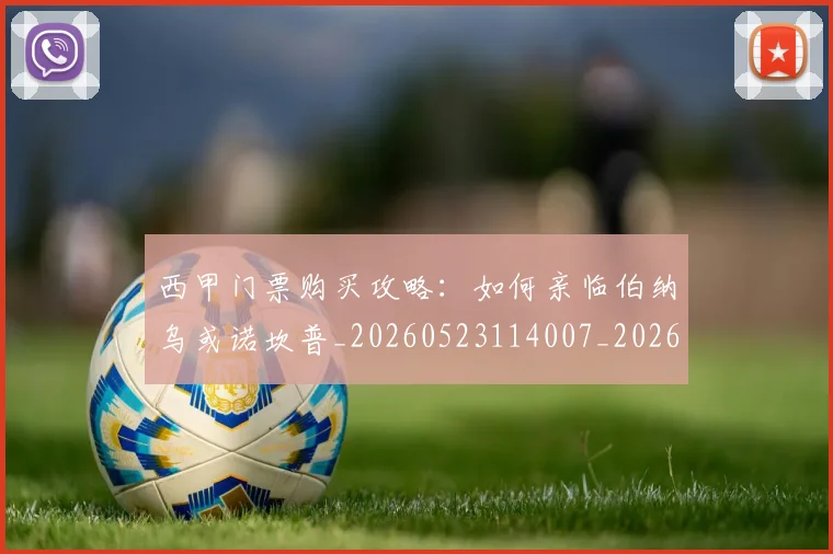 西甲门票购买攻略：如何亲临伯纳乌或诺坎普_20260523114007_20260703181941