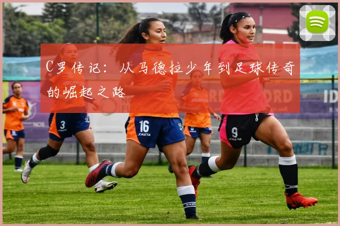 C罗传记：从马德拉少年到足球传奇的崛起之路