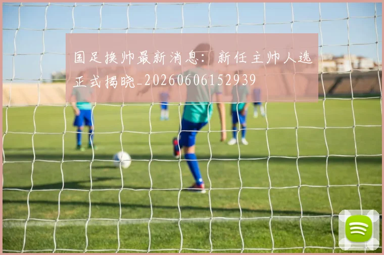 国足换帅最新消息:新任主帅人选正式揭晓_20260606152939