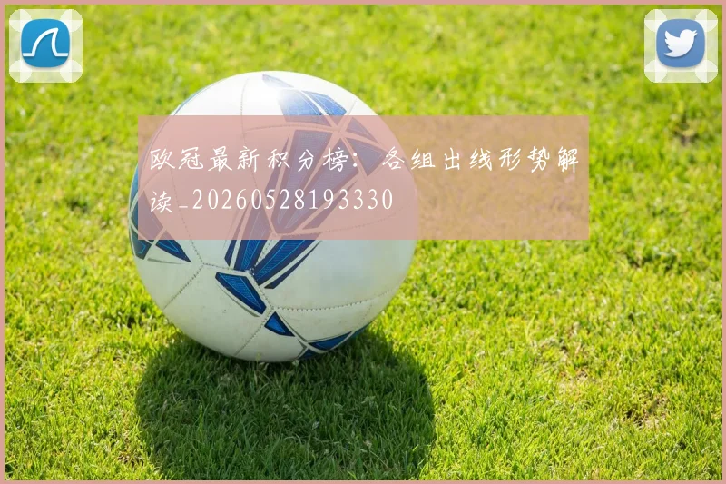 欧冠最新积分榜：各组出线形势解读_20260528193330