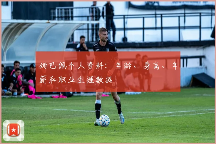 姆巴佩个人资料：年龄、身高、年薪和职业生涯数据