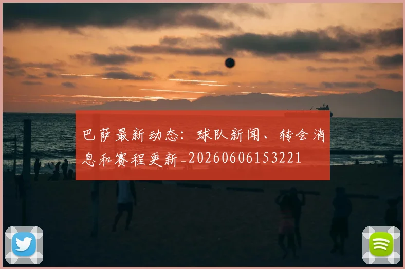 巴萨最新动态：球队新闻、转会消息和赛程更新_20260606153221