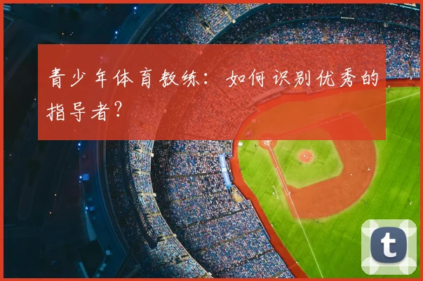 青少年体育教练:如何识别优秀的指导者?