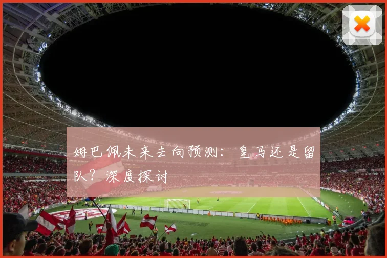 姆巴佩未来去向预测:皇马还是留队?深度探讨