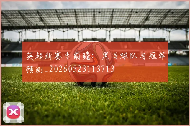 英超新赛季前瞻:黑马球队与冠军预测_20260523113713