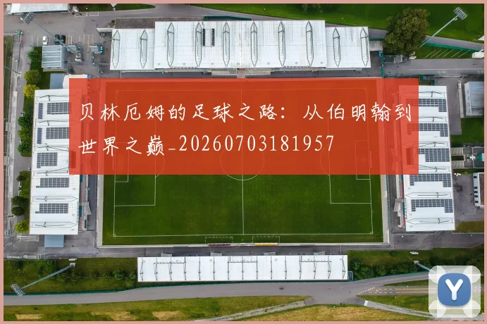 贝林厄姆的足球之路:从伯明翰到世界之巅_20260703181957