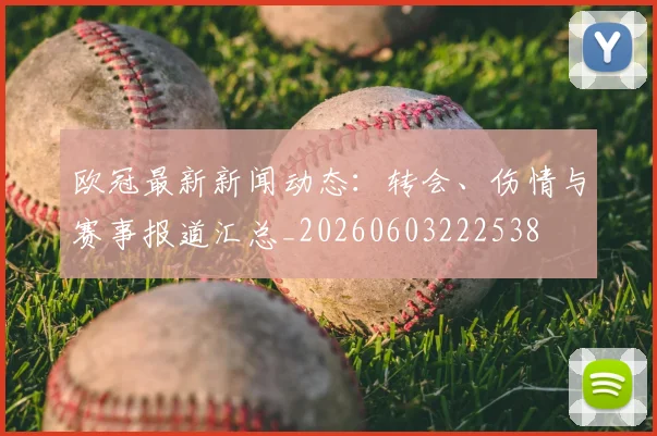 欧冠最新新闻动态:转会、伤情与赛事报道汇总_20260603222538
