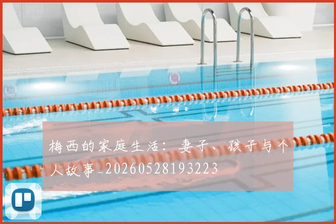 梅西的家庭生活：妻子、孩子与个人故事_20260528193223