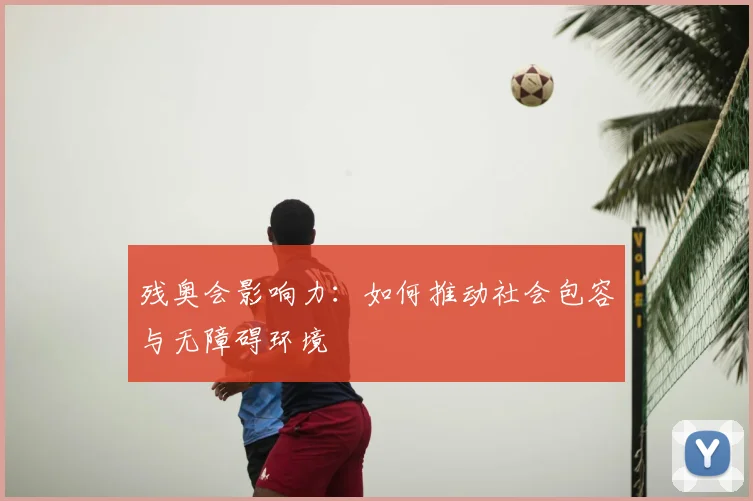 残奥会影响力：如何推动社会包容与无障碍环境