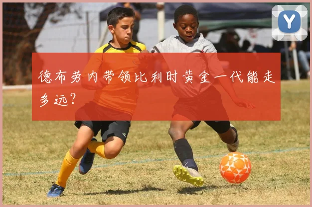 德布劳内带领比利时黄金一代能走多远?