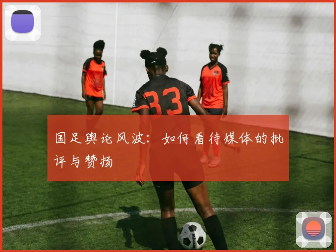 国足舆论风波：如何看待媒体的批评与赞扬