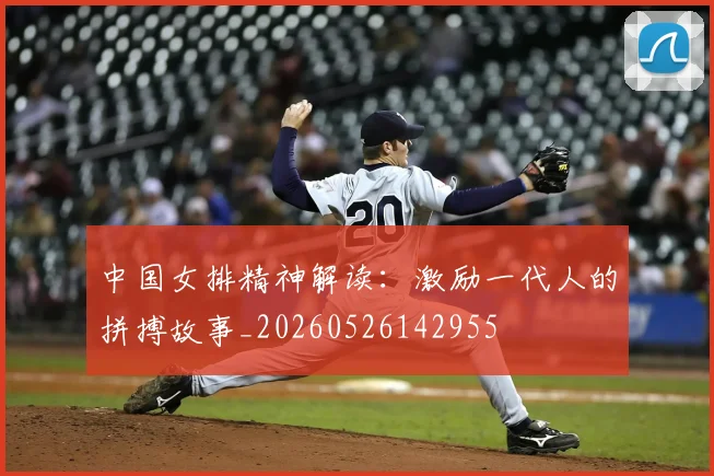 中国女排精神解读：激励一代人的拼搏故事_20260526142955