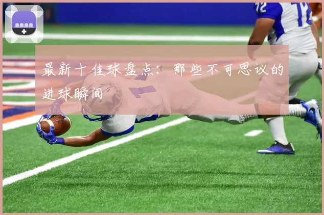 最新十佳球盘点:那些不可思议的进球瞬间