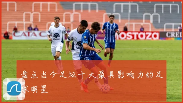 盘点当今足坛十大最具影响力的足球明星