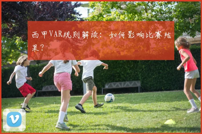 西甲VAR规则解读：如何影响比赛结果？