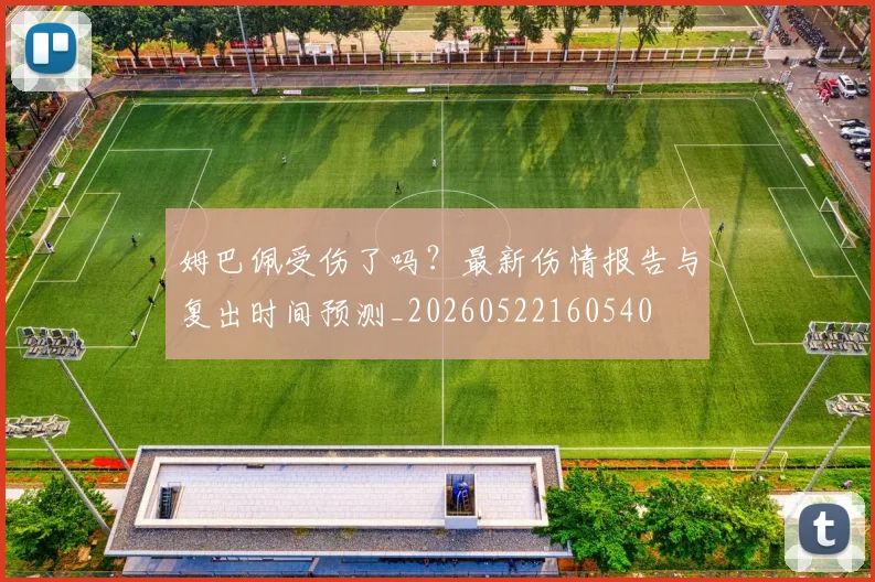 姆巴佩受伤了吗?最新伤情报告与复出时间预测_20260522160540