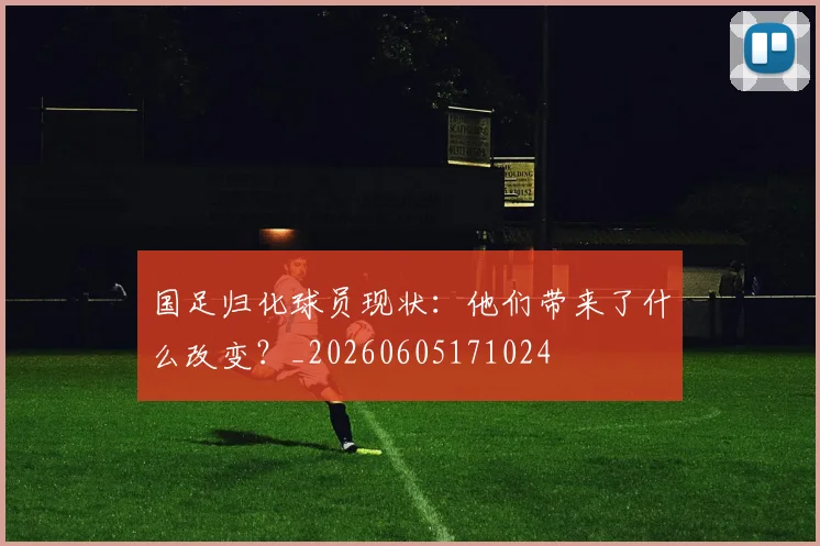 国足归化球员现状:他们带来了什么改变?_20260605171024
