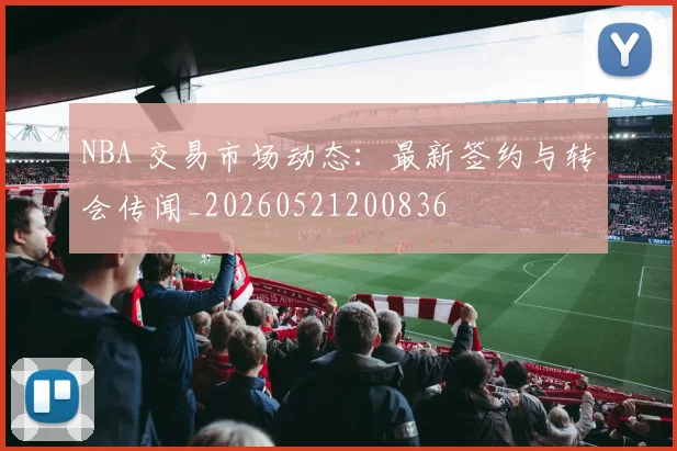 NBA 交易市场动态：最新签约与转会传闻_20260521200836