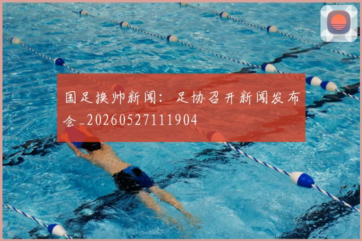 国足换帅新闻：足协召开新闻发布会_20260527111904