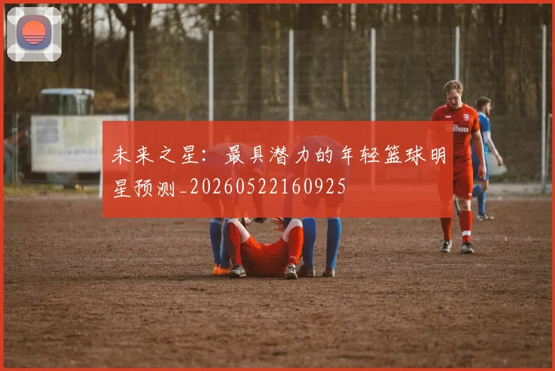 未来之星:最具潜力的年轻篮球明星预测_20260522160925