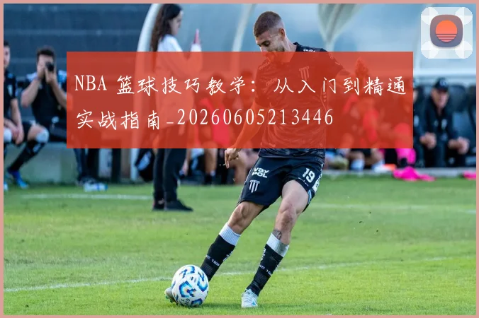 NBA 篮球技巧教学：从入门到精通实战指南_20260605213446