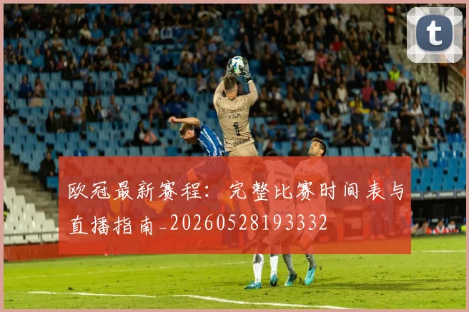 欧冠最新赛程：完整比赛时间表与直播指南_20260528193332