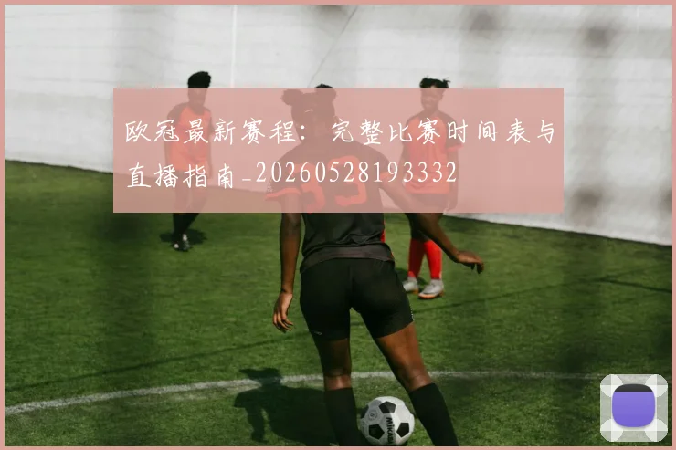 欧冠最新赛程：完整比赛时间表与直播指南_20260528193332