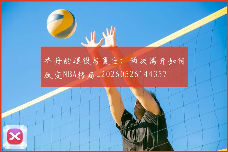 乔丹的退役与复出：两次离开如何改变NBA格局_20260526144357