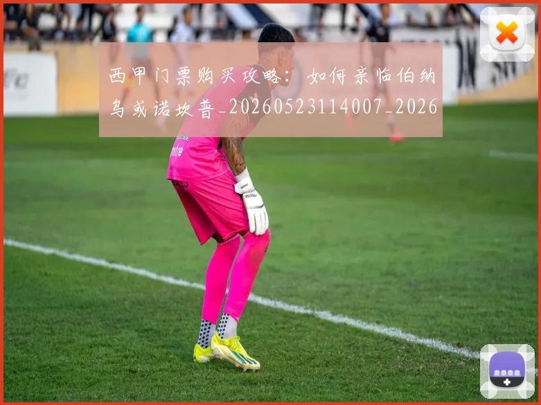 西甲门票购买攻略:如何亲临伯纳乌或诺坎普_20260523114007_20260703181941