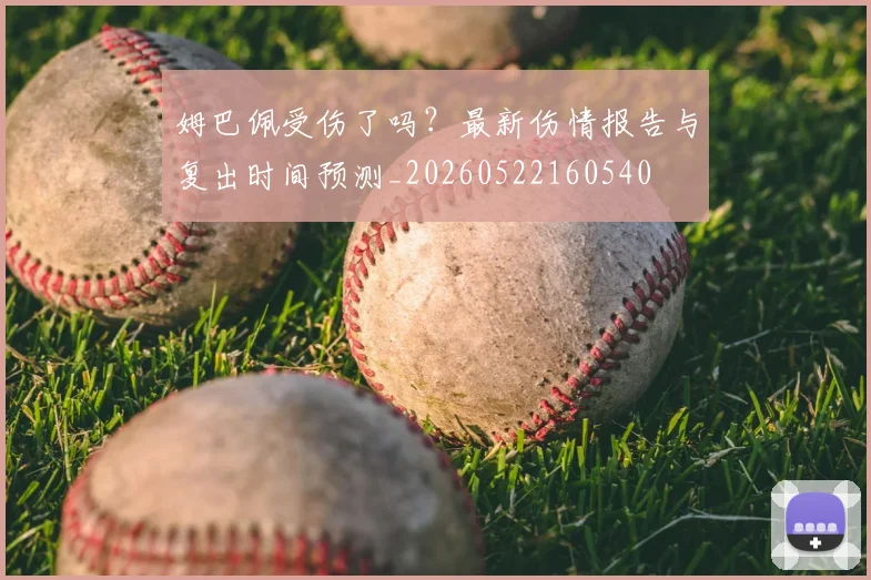 姆巴佩受伤了吗？最新伤情报告与复出时间预测_20260522160540
